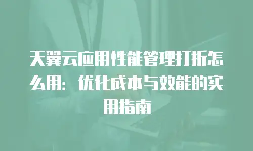 天翼云应用性能管理打折怎么用：优化成本与效能的实用指南