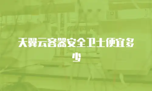 天翼云容器安全卫士便宜多少