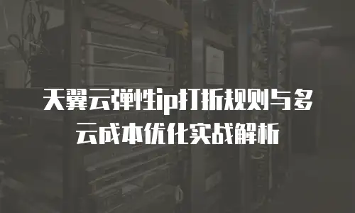天翼云弹性ip打折规则与多云成本优化实战解析