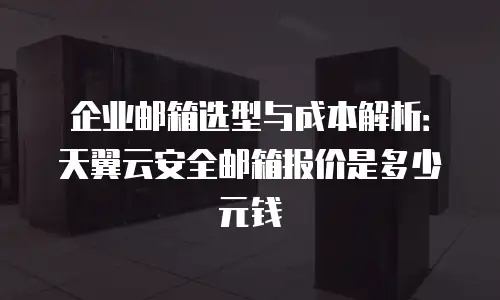 企业邮箱选型与成本解析：天翼云安全邮箱报价是多少元钱