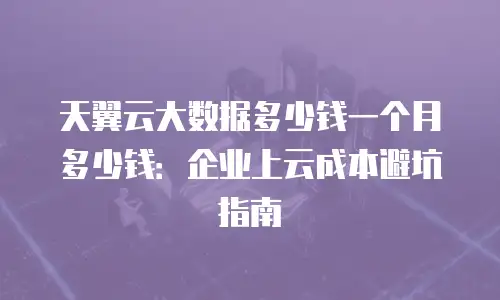 天翼云大数据多少钱一个月多少钱：企业上云成本避坑指南