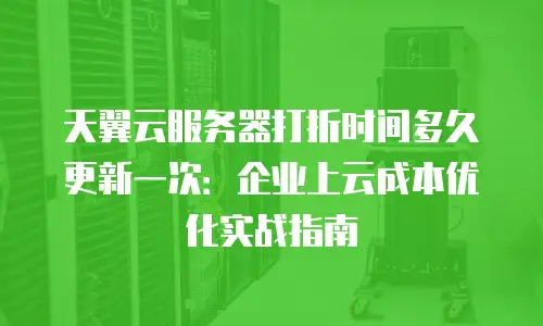 天翼云服务器打折时间多久更新一次：企业上云成本优化实战指南