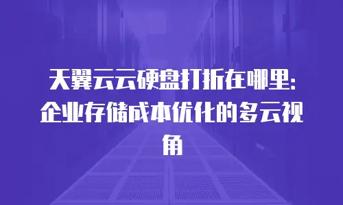 天翼云云硬盘打折在哪里：企业存储成本优化的多云视角