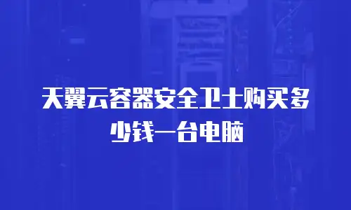 天翼云容器安全卫士购买多少钱一台电脑