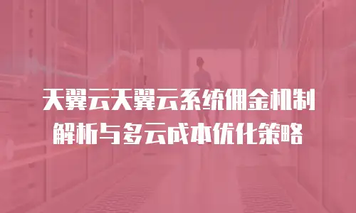 天翼云天翼云系统佣金机制解析与多云成本优化策略