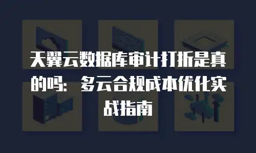 天翼云数据库审计打折是真的吗：多云合规成本优化实战指南