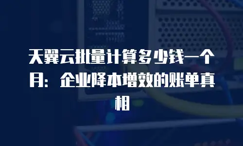 天翼云批量计算多少钱一个月：企业降本增效的账单真相