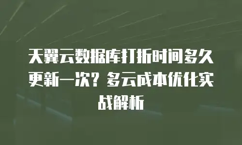 天翼云数据库打折时间多久更新一次？多云成本优化实战解析