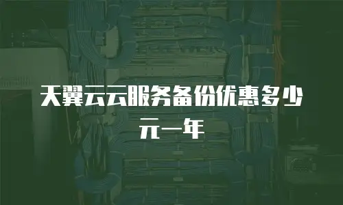 天翼云云服务备份优惠多少元一年