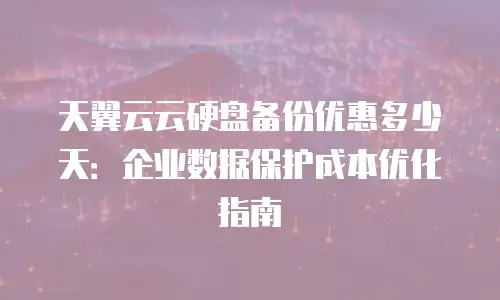 天翼云云硬盘备份优惠多少天：企业数据保护成本优化指南