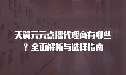 天翼云云点播代理商有哪些？全面解析与选择指南