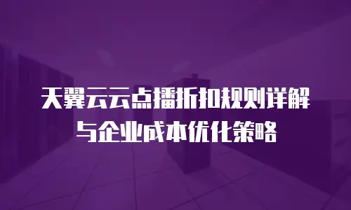 天翼云云点播折扣规则详解与企业成本优化策略