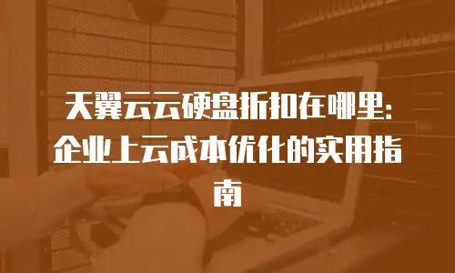 天翼云云硬盘折扣在哪里：企业上云成本优化的实用指南