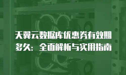 天翼云数据库优惠券有效期多久：全面解析与实用指南