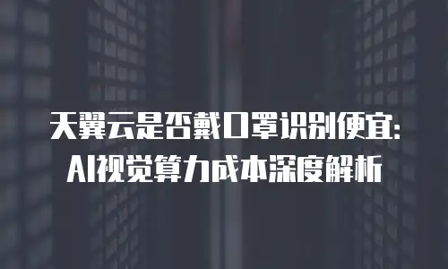 天翼云是否戴口罩识别便宜：AI视觉算力成本深度解析