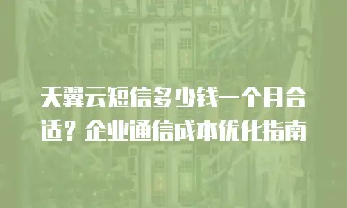 天翼云短信多少钱一个月合适？企业通信成本优化指南