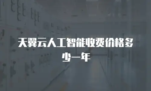 天翼云人工智能收费价格多少一年