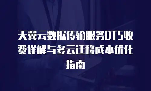 天翼云数据传输服务DTS收费详解与多云迁移成本优化指南
