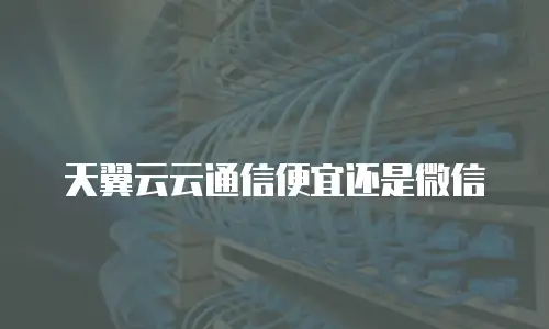 天翼云云通信便宜还是微信