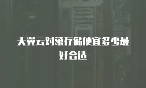 天翼云对象存储便宜多少最好合适