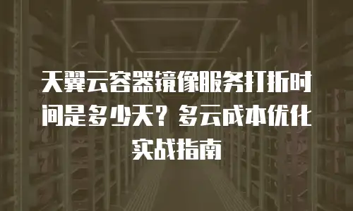 天翼云容器镜像服务打折时间是多少天？多云成本优化实战指南