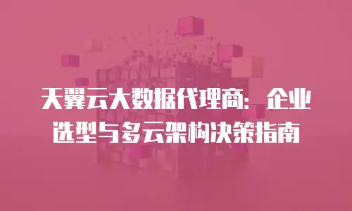 天翼云大数据代理商：企业选型与多云架构决策指南