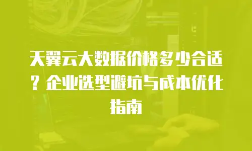 天翼云大数据价格多少合适？企业选型避坑与成本优化指南