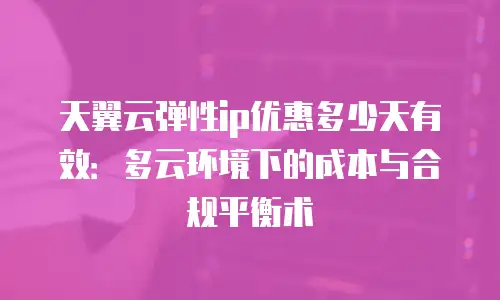 天翼云弹性ip优惠多少天有效：多云环境下的成本与合规平衡术