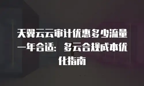 天翼云云审计优惠多少流量一年合适：多云合规成本优化指南