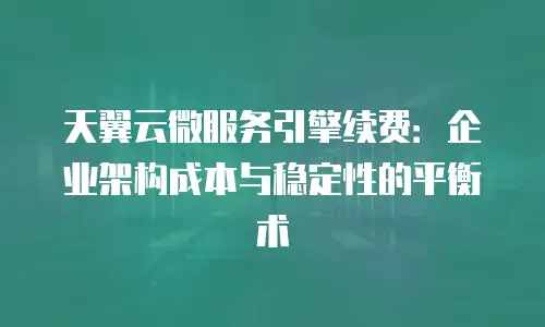天翼云微服务引擎续费：企业架构成本与稳定性的平衡术