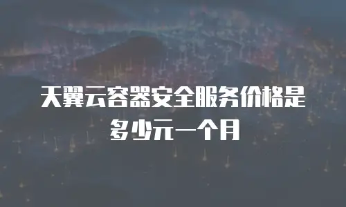 天翼云容器安全服务价格是多少元一个月