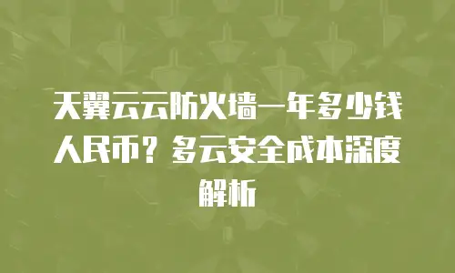 天翼云云防火墙一年多少钱人民币？多云安全成本深度解析
