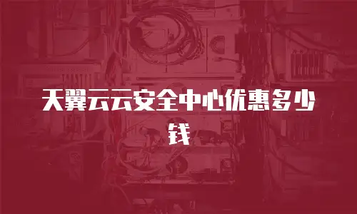 天翼云云安全中心优惠多少钱