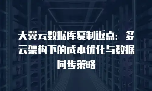 天翼云数据库复制返点：多云架构下的成本优化与数据同步策略