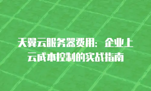 天翼云服务器费用：企业上云成本控制的实战指南