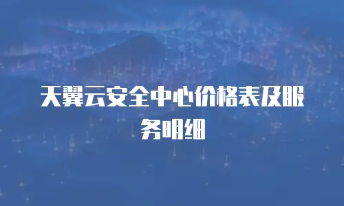 天翼云安全中心价格表及服务明细