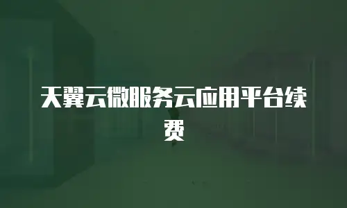 天翼云微服务云应用平台续费
