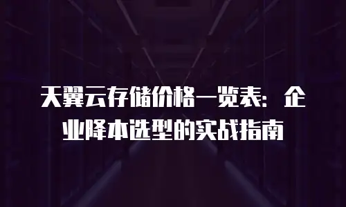 天翼云存储价格一览表：企业降本选型的实战指南