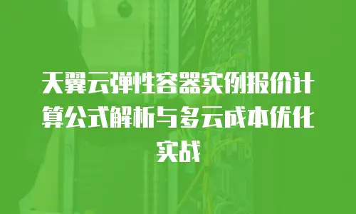 天翼云弹性容器实例报价计算公式解析与多云成本优化实战