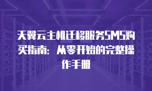 天翼云主机迁移服务SMS购买指南：从零开始的完整操作手册