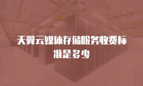 天翼云媒体存储服务收费标准是多少