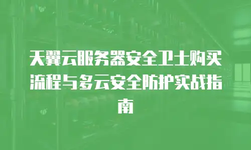 天翼云服务器安全卫士购买流程与多云安全防护实战指南