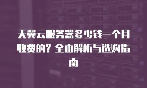天翼云服务器多少钱一个月收费的？全面解析与选购指南