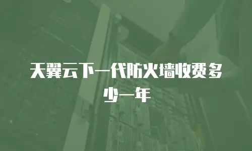 天翼云下一代防火墙收费多少一年