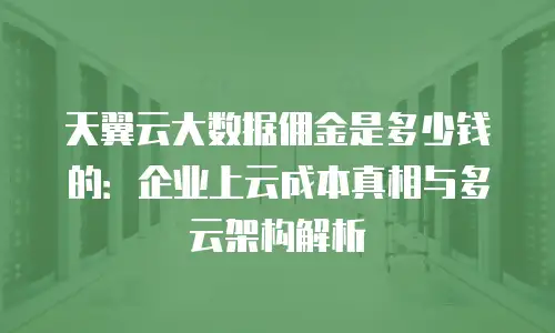 天翼云大数据佣金是多少钱的：企业上云成本真相与多云架构解析