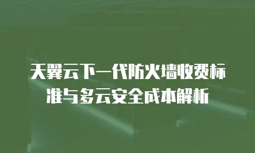 天翼云下一代防火墙收费标准与多云安全成本解析