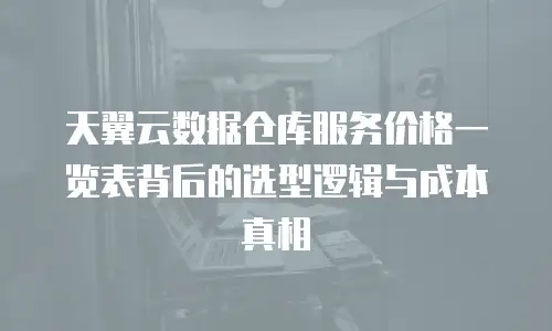 天翼云数据仓库服务价格一览表背后的选型逻辑与成本真相