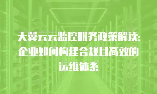 天翼云云监控服务政策解读：企业如何构建合规且高效的运维体系