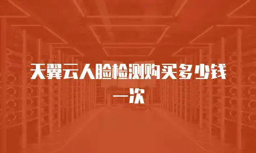 天翼云人脸检测购买多少钱一次