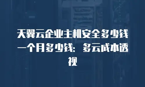 天翼云企业主机安全多少钱一个月多少钱：多云成本透视